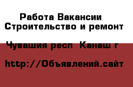 Работа Вакансии - Строительство и ремонт. Чувашия респ.,Канаш г.